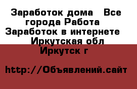 Заработок дома - Все города Работа » Заработок в интернете   . Иркутская обл.,Иркутск г.